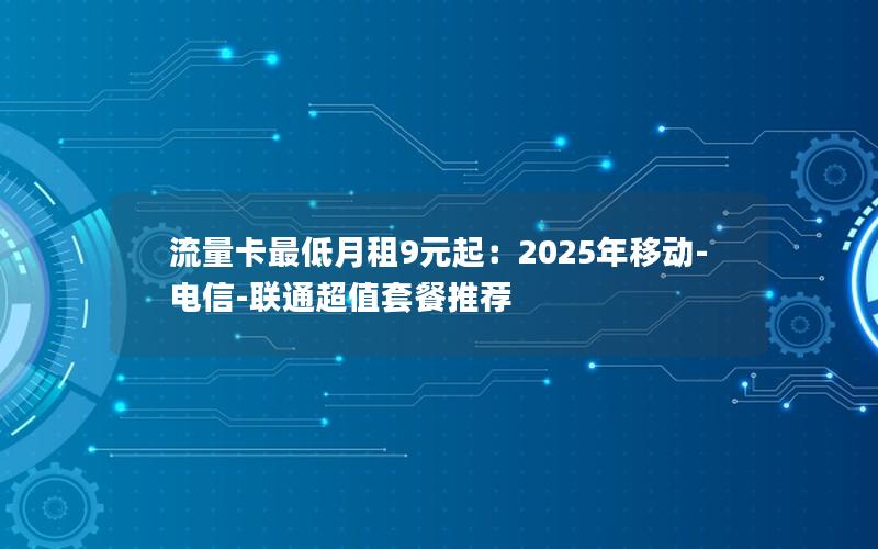 流量卡最低月租9元起：2025年移动-电信-联通超值套餐推荐