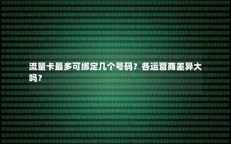 流量卡最多可绑定几个号码？各运营商差异大吗？