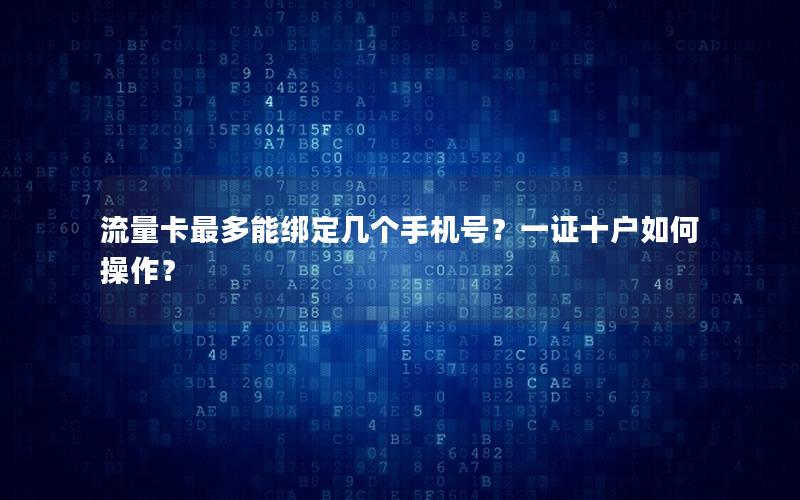 流量卡最多能绑定几个手机号？一证十户如何操作？