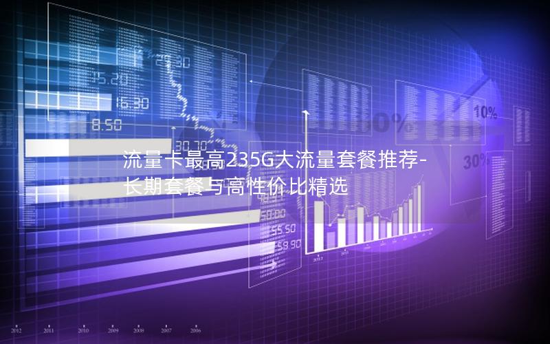 流量卡最高235G大流量套餐推荐-长期套餐与高性价比精选