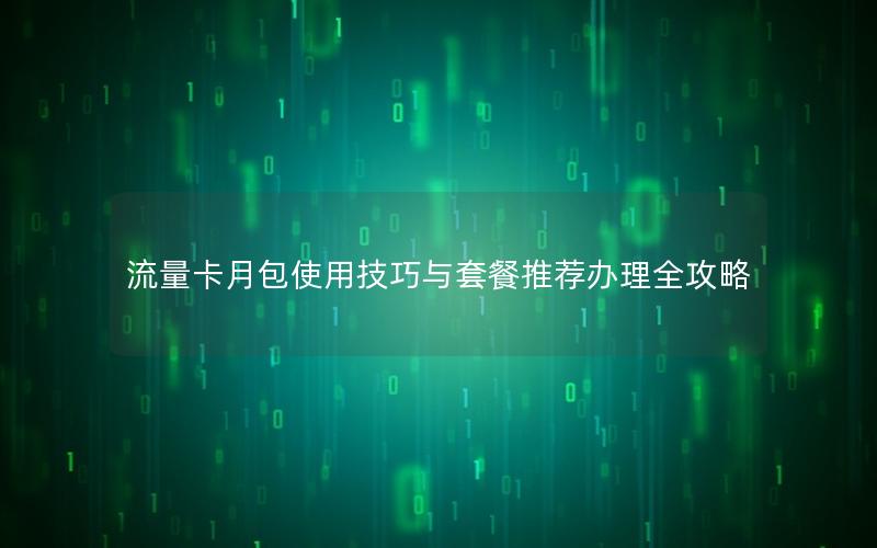 流量卡月包使用技巧与套餐推荐办理全攻略