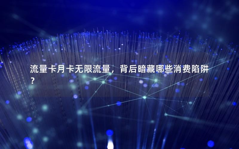 流量卡月卡无限流量，背后暗藏哪些消费陷阱？
