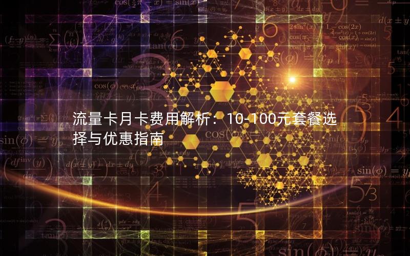 流量卡月卡费用解析：10-100元套餐选择与优惠指南