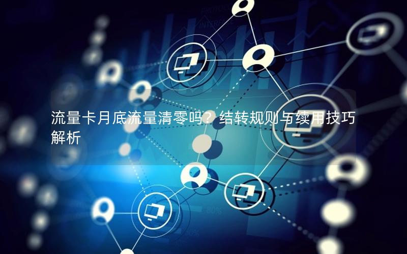 流量卡月底流量清零吗？结转规则与续用技巧解析