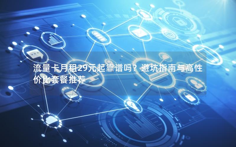 流量卡月租29元起靠谱吗？避坑指南与高性价比套餐推荐