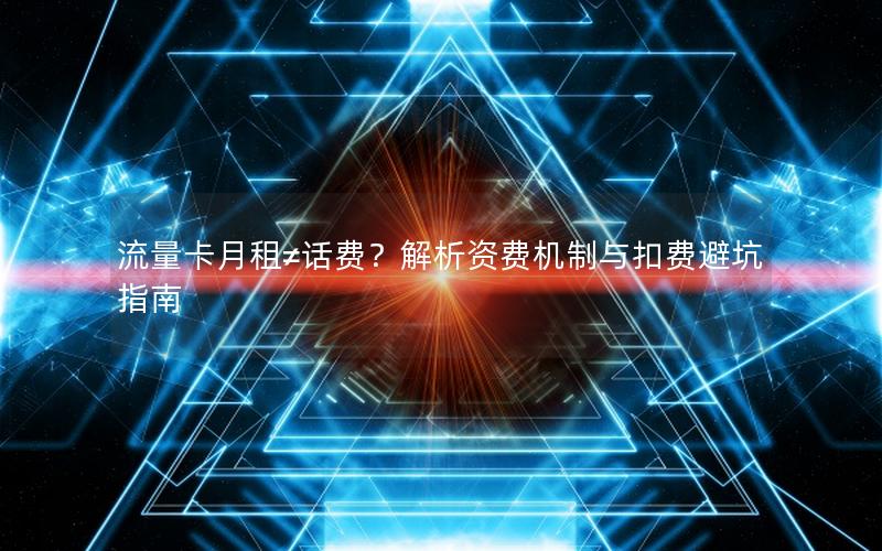 流量卡月租≠话费？解析资费机制与扣费避坑指南