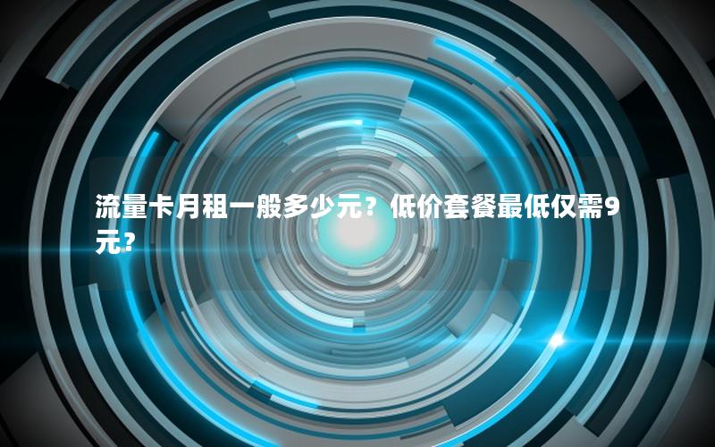流量卡月租一般多少元？低价套餐最低仅需9元？