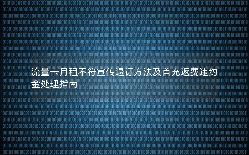 流量卡月租不符宣传退订方法及首充返费违约金处理指南