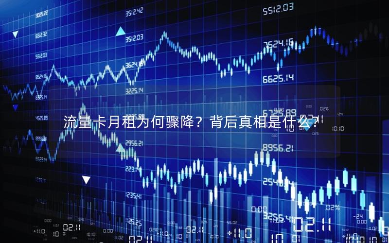 流量卡月租为何骤降？背后真相是什么？