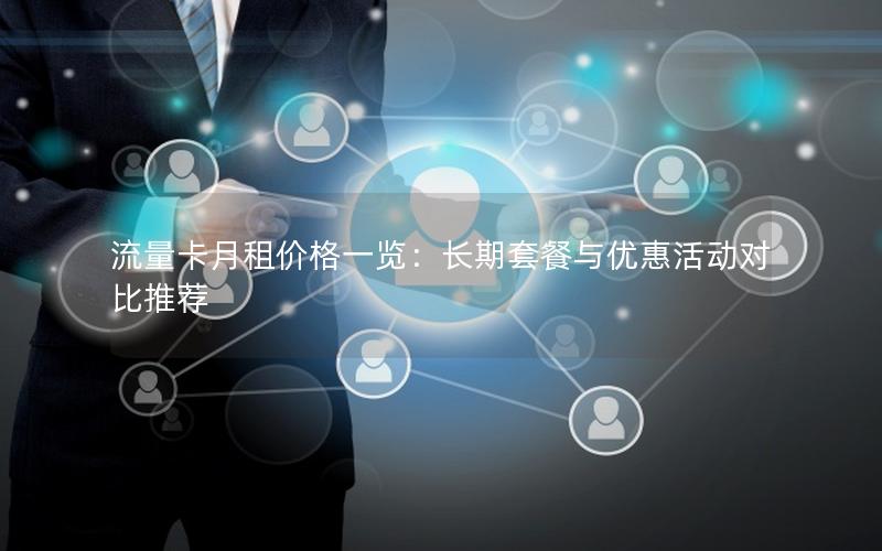 流量卡月租价格一览：长期套餐与优惠活动对比推荐