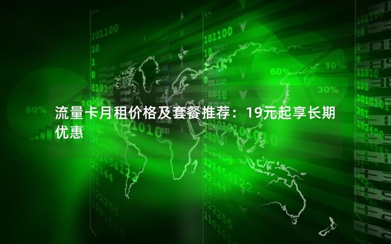 流量卡月租价格及套餐推荐：19元起享长期优惠