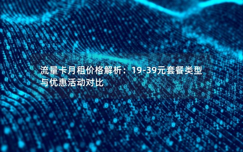 流量卡月租价格解析：19-39元套餐类型与优惠活动对比