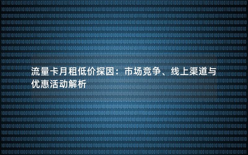 流量卡月租低价探因：市场竞争、线上渠道与优惠活动解析