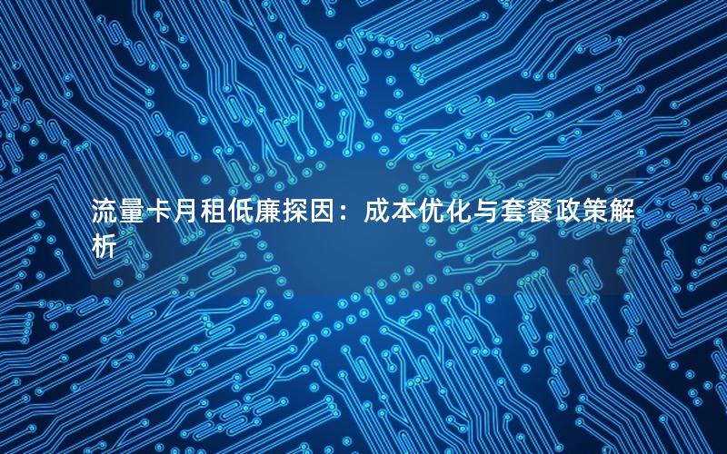 流量卡月租低廉探因：成本优化与套餐政策解析