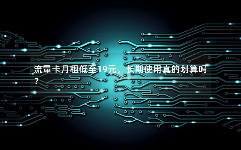 流量卡月租低至19元，长期使用真的划算吗？