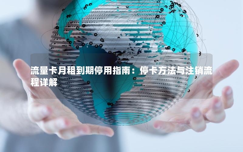 流量卡月租到期停用指南：停卡方法与注销流程详解