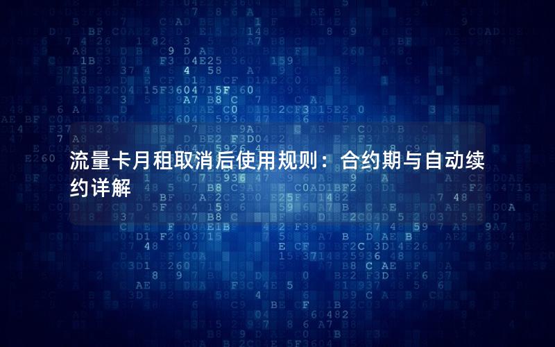流量卡月租取消后使用规则：合约期与自动续约详解
