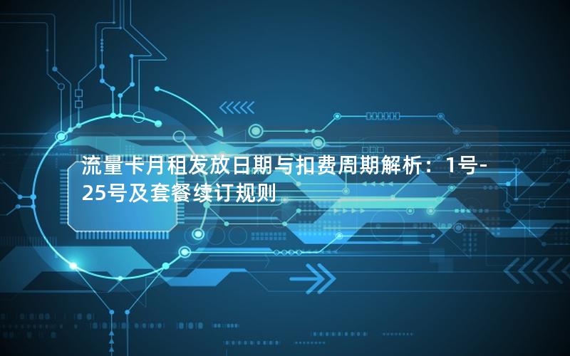 流量卡月租发放日期与扣费周期解析：1号-25号及套餐续订规则