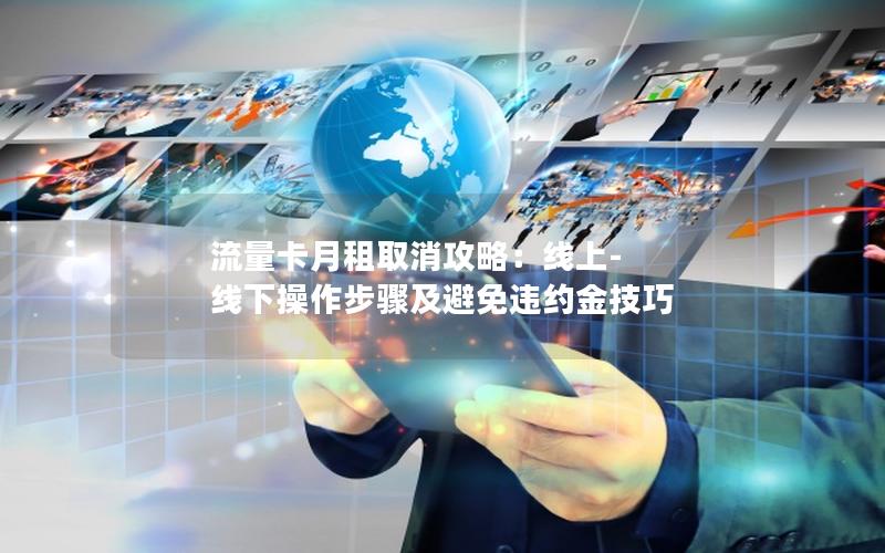 流量卡月租取消攻略：线上-线下操作步骤及避免违约金技巧