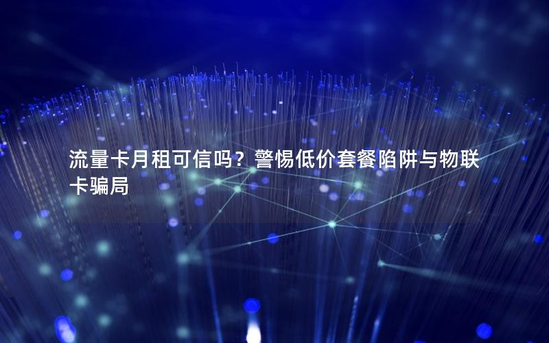 流量卡月租可信吗？警惕低价套餐陷阱与物联卡骗局