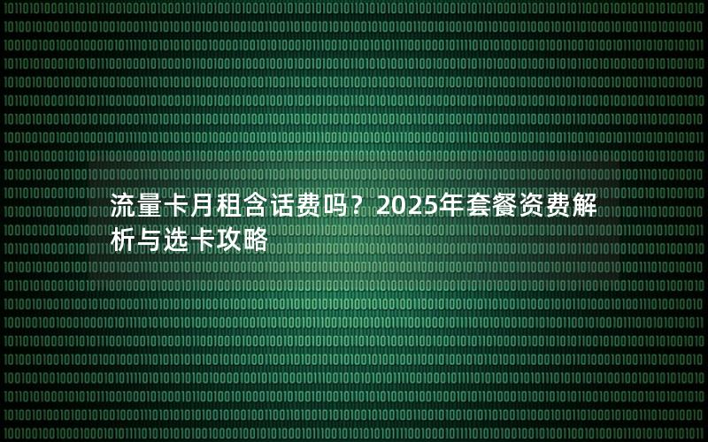 流量卡月租含话费吗？2025年套餐资费解析与选卡攻略