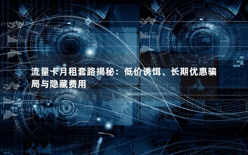 流量卡月租套路揭秘：低价诱饵、长期优惠骗局与隐藏费用