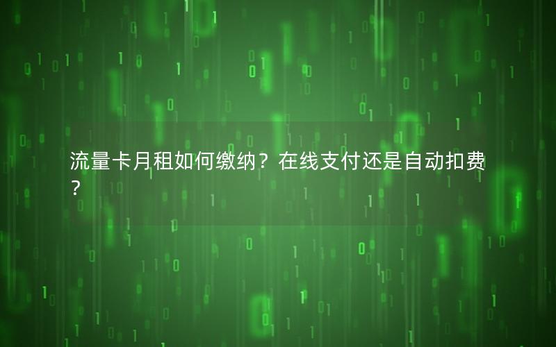 流量卡月租如何缴纳？在线支付还是自动扣费？