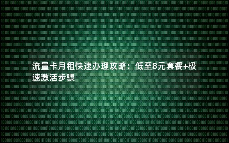 流量卡月租快速办理攻略：低至8元套餐+极速激活步骤