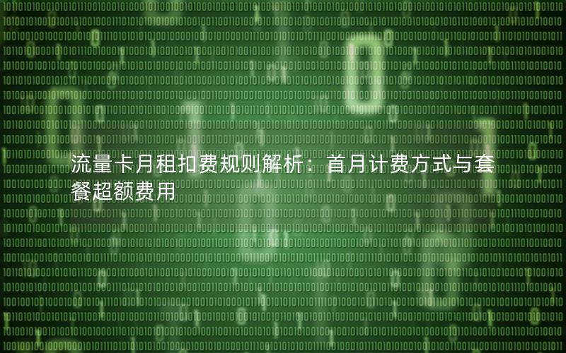 流量卡月租扣费规则解析：首月计费方式与套餐超额费用