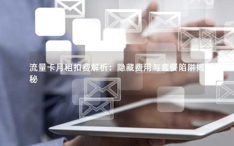 流量卡月租扣费解析：隐藏费用与套餐陷阱揭秘