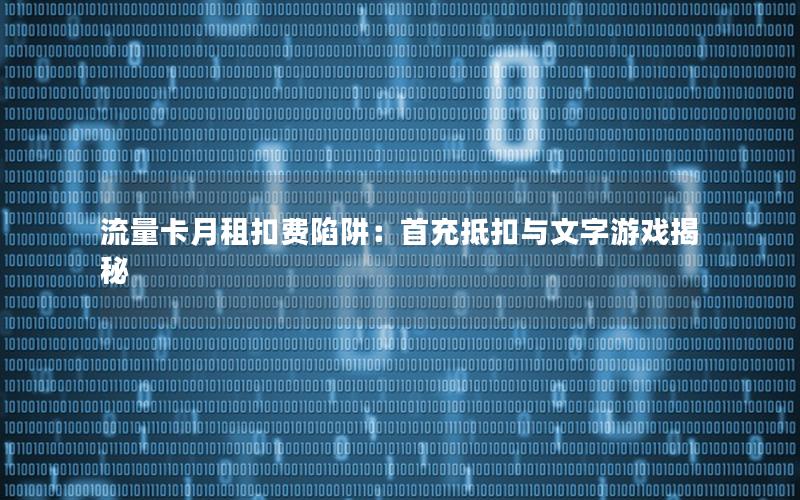流量卡月租扣费陷阱：首充抵扣与文字游戏揭秘