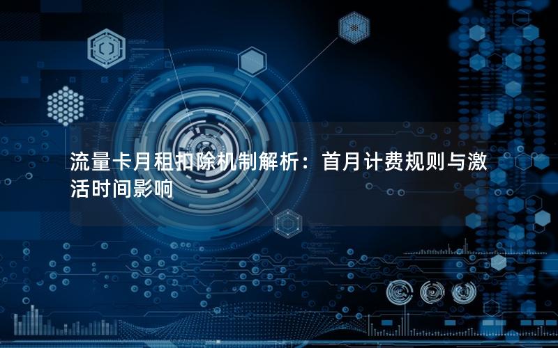 流量卡月租扣除机制解析：首月计费规则与激活时间影响