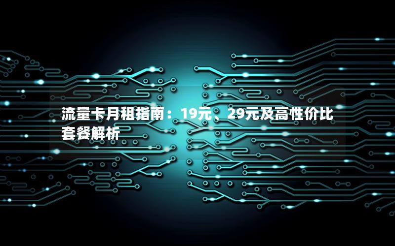 流量卡月租指南：19元、29元及高性价比套餐解析