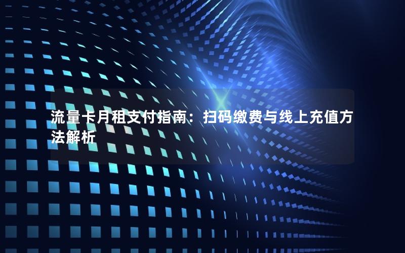 流量卡月租支付指南：扫码缴费与线上充值方法解析