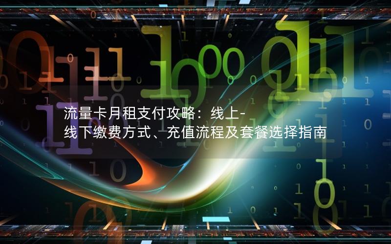流量卡月租支付攻略：线上-线下缴费方式、充值流程及套餐选择指南