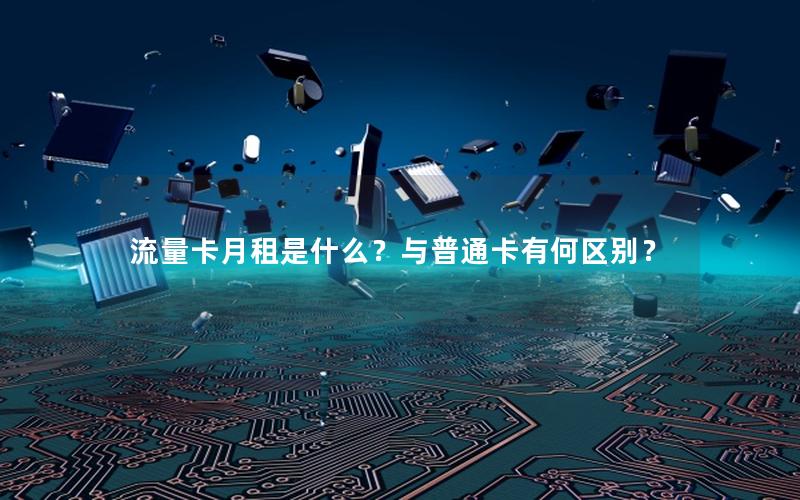 流量卡月租是什么？与普通卡有何区别？