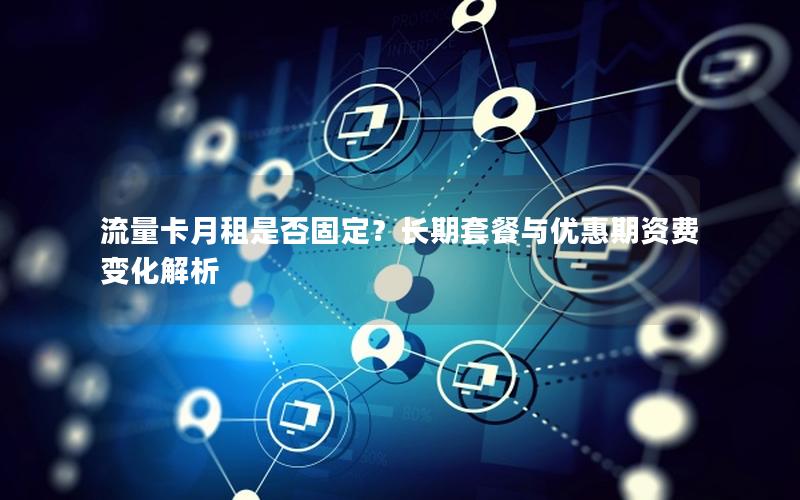 流量卡月租是否固定？长期套餐与优惠期资费变化解析