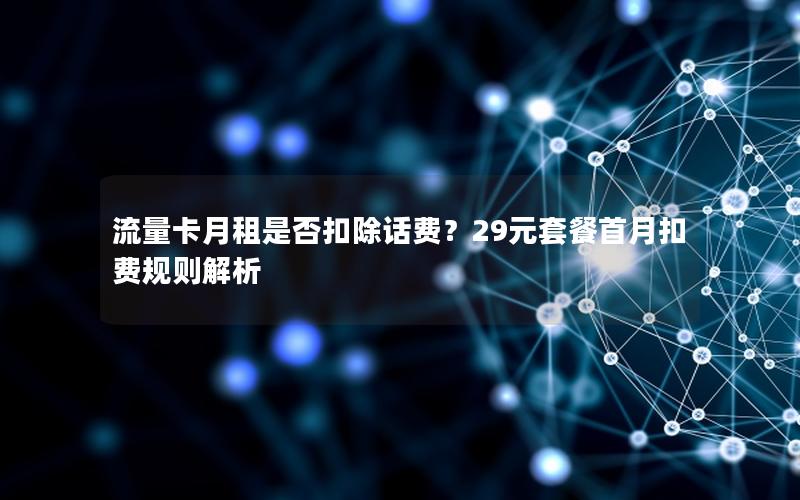 流量卡月租是否扣除话费？29元套餐首月扣费规则解析