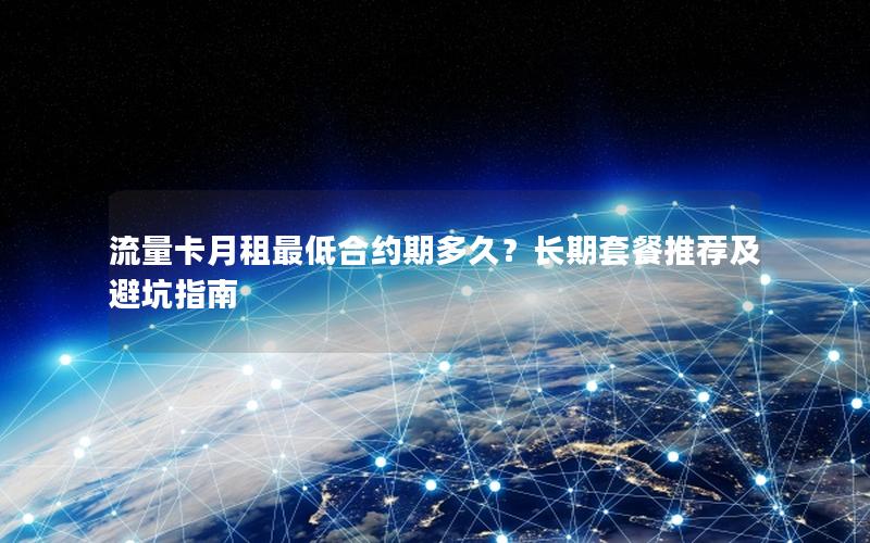流量卡月租最低合约期多久？长期套餐推荐及避坑指南