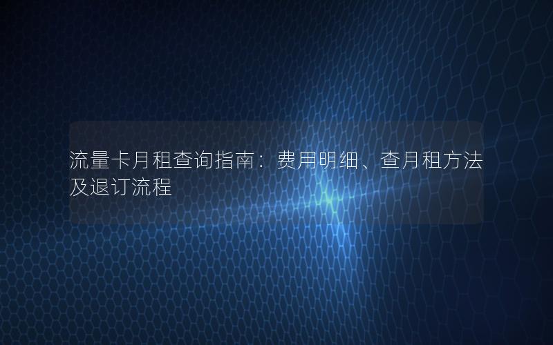 流量卡月租查询指南：费用明细、查月租方法及退订流程