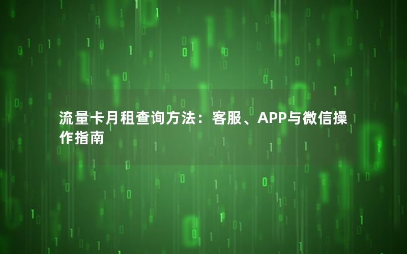 流量卡月租查询方法：客服、APP与微信操作指南