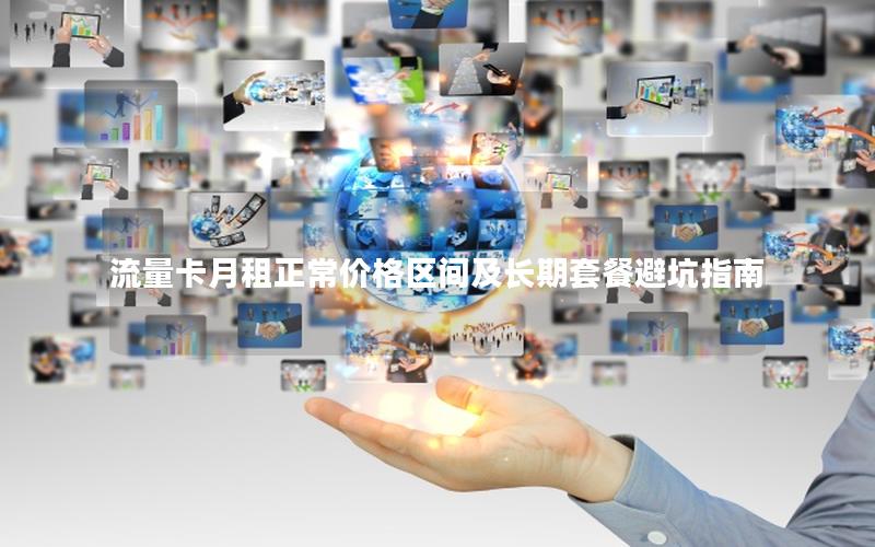 流量卡月租正常价格区间及长期套餐避坑指南