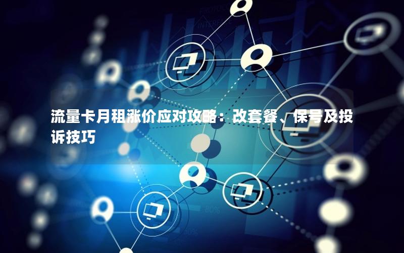 流量卡月租涨价应对攻略：改套餐、保号及投诉技巧