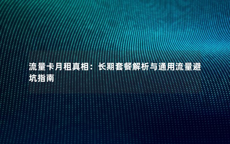 流量卡月租真相：长期套餐解析与通用流量避坑指南