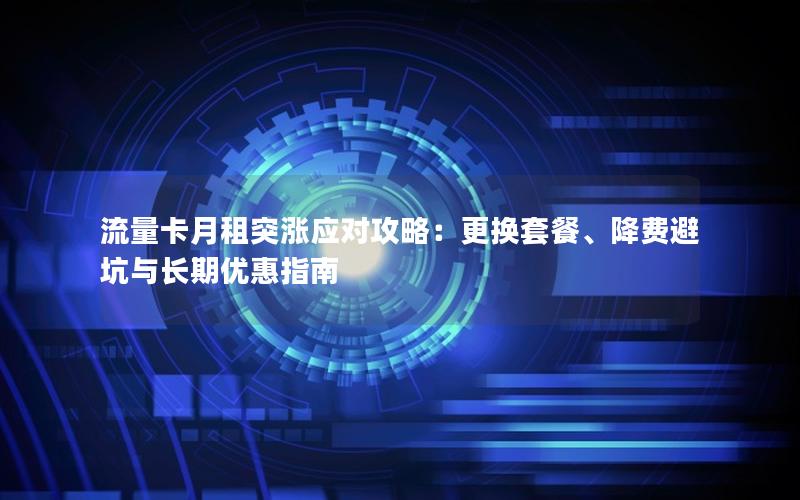 流量卡月租突涨应对攻略：更换套餐、降费避坑与长期优惠指南