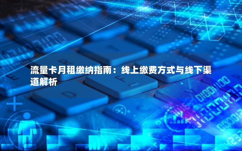 流量卡月租缴纳指南：线上缴费方式与线下渠道解析