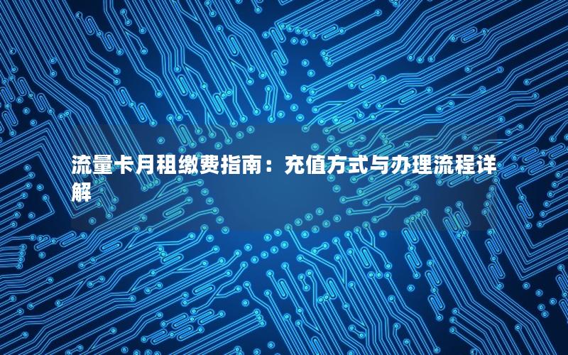 流量卡月租缴费指南：充值方式与办理流程详解