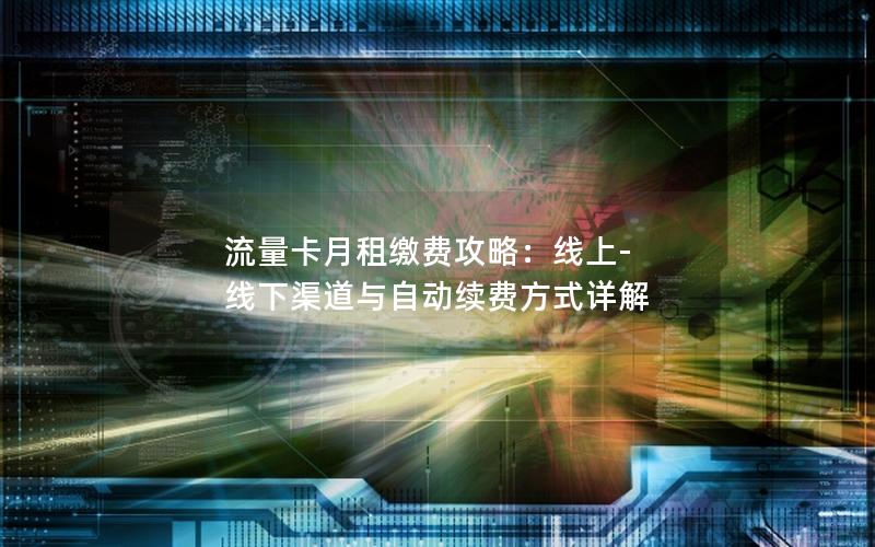 流量卡月租缴费攻略：线上-线下渠道与自动续费方式详解
