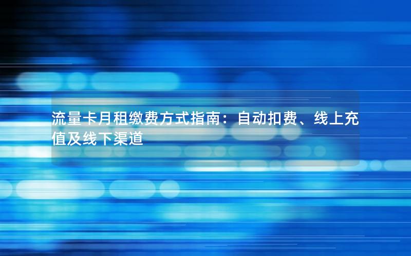流量卡月租缴费方式指南：自动扣费、线上充值及线下渠道