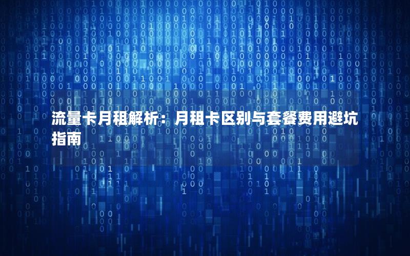 流量卡月租解析：月租卡区别与套餐费用避坑指南